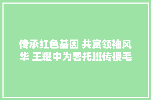 传承红色基因 共赏领袖风华 王耀中为暑托班传授毛泽东诗词
