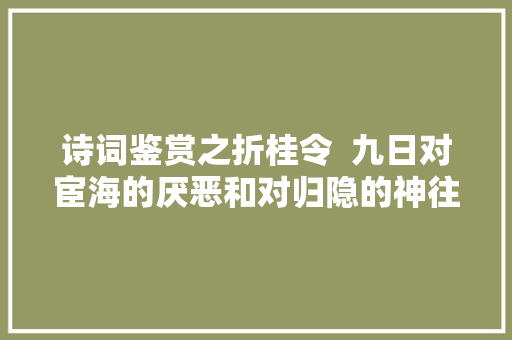 诗词鉴赏之折桂令  九日对宦海的厌恶和对归隐的神往古诗词