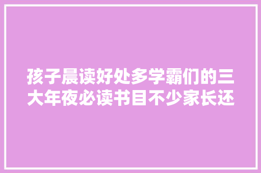 孩子晨读好处多学霸们的三大年夜必读书目不少家长还并不清楚