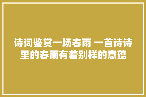 诗词鉴赏一场春雨 一首诗诗里的春雨有着别样的意蕴