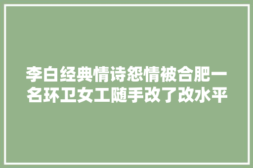 李白经典情诗怨情被合肥一名环卫女工随手改了改水平若何