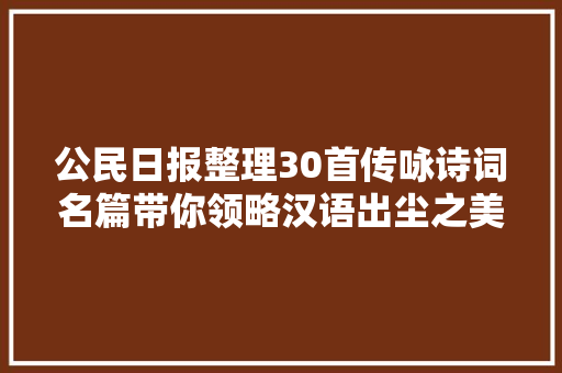 公民日报整理30首传咏诗词名篇带你领略汉语出尘之美 ​