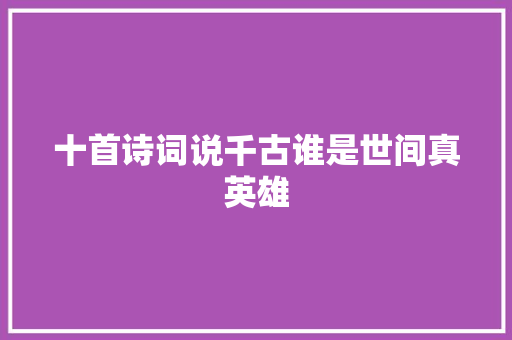 十首诗词说千古谁是世间真英雄
