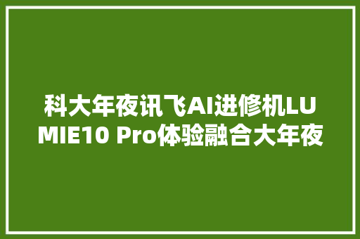科大年夜讯飞AI进修机LUMIE10 Pro体验融合大年夜模型的新物种