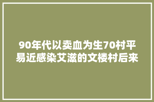 90年代以卖血为生70村平易近感染艾滋的文楼村后来怎么样了
