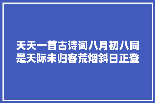 天天一首古诗词八月初八同是天际未归客荒烟斜日正登临