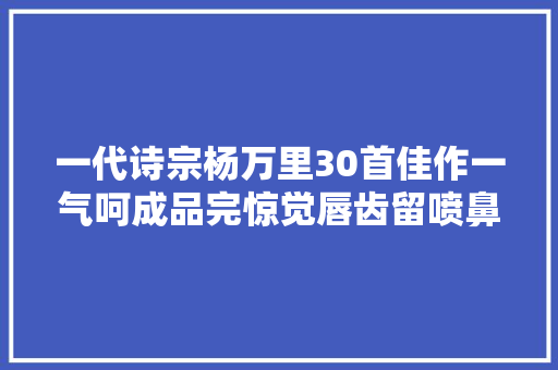 一代诗宗杨万里30首佳作一气呵成品完惊觉唇齿留喷鼻香