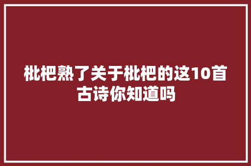 枇杷熟了关于枇杷的这10首古诗你知道吗
