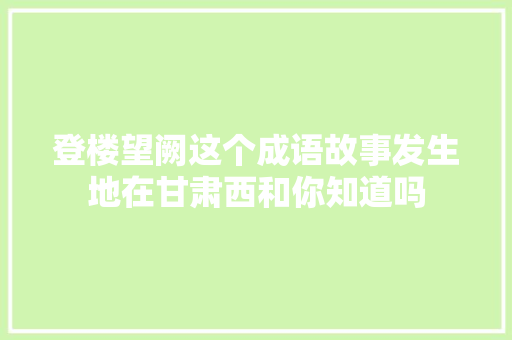 登楼望阙这个成语故事发生地在甘肃西和你知道吗