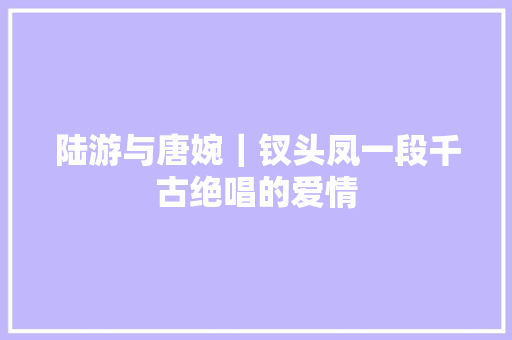 陆游与唐婉｜钗头凤一段千古绝唱的爱情