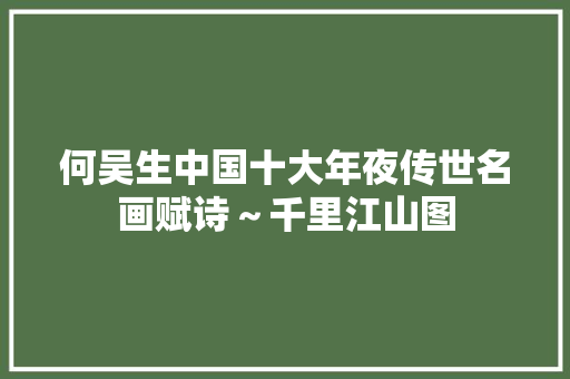 何吴生中国十大年夜传世名画赋诗～千里江山图