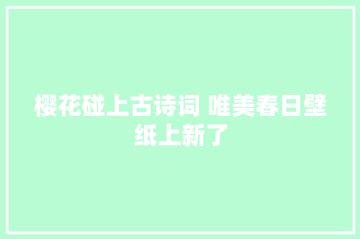 樱花碰上古诗词 唯美春日壁纸上新了