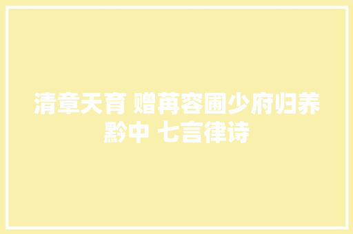 清章天育 赠苒容圃少府归养黔中 七言律诗