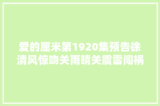爱的厘米第1920集预告徐清风惊吻关雨晴关震雷闯祸