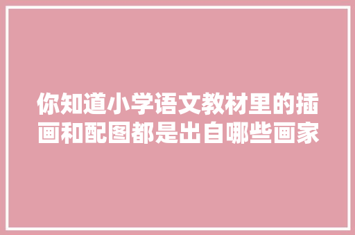 你知道小学语文教材里的插画和配图都是出自哪些画家之手吗