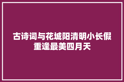 古诗词与花城阳清明小长假重逢最美四月天