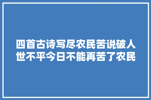 四首古诗写尽农民苦说破人世不平今日不能再苦了农民工