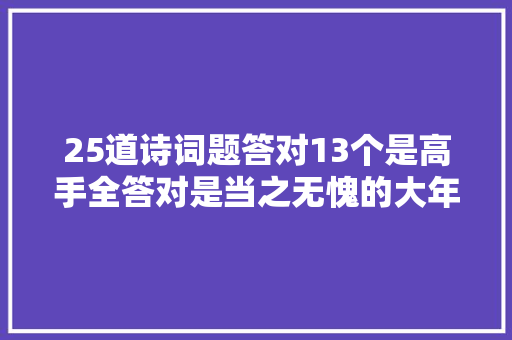 25道诗词题答对13个是高手全答对是当之无愧的大年夜神