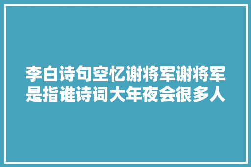 李白诗句空忆谢将军谢将军是指谁诗词大年夜会很多人答错