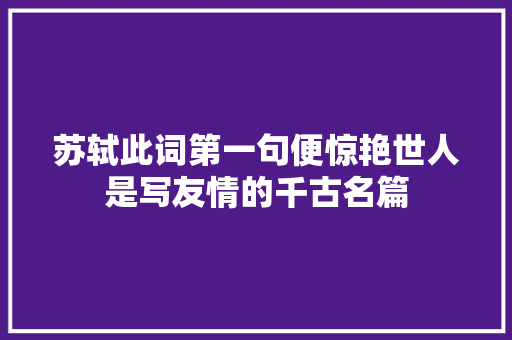 苏轼此词第一句便惊艳世人是写友情的千古名篇