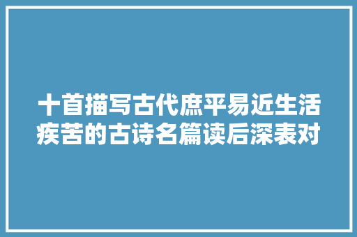 十首描写古代庶平易近生活疾苦的古诗名篇读后深表对古代庶平易近的同情