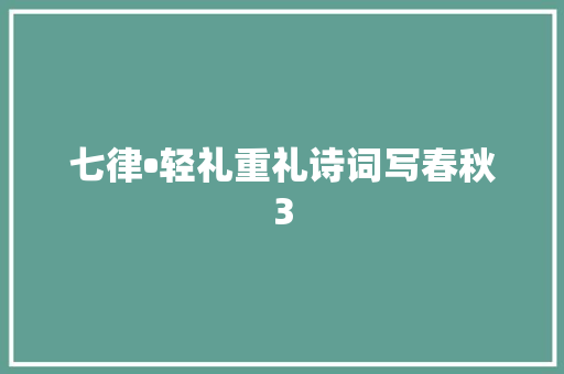 七律•轻礼重礼诗词写春秋3