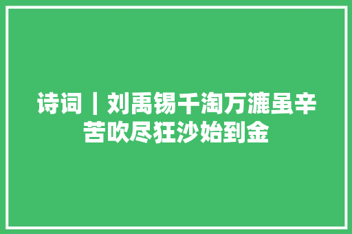 诗词｜刘禹锡千淘万漉虽辛苦吹尽狂沙始到金