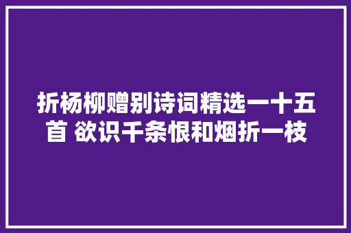 折杨柳赠别诗词精选一十五首 欲识千条恨和烟折一枝