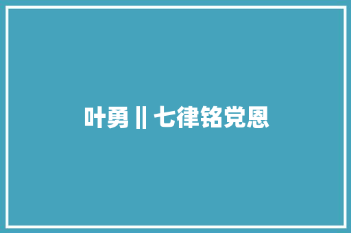 叶勇‖七律铭党恩