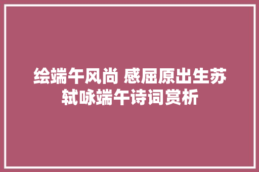 绘端午风尚 感屈原出生苏轼咏端午诗词赏析