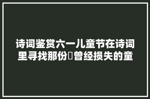 诗词鉴赏六一儿童节在诗词里寻找那份​曾经损失的童真吧