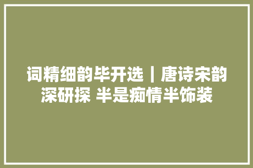词精细韵毕开选｜唐诗宋韵深研探 半是痴情半饰装