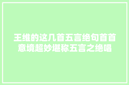 王维的这几首五言绝句首首意境超妙堪称五言之绝唱