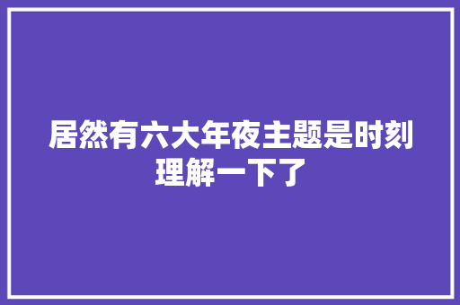 居然有六大年夜主题是时刻理解一下了
