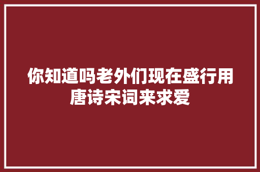 你知道吗老外们现在盛行用唐诗宋词来求爱