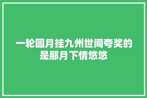 一轮圆月挂九州世间夸奖的是那月下情悠悠