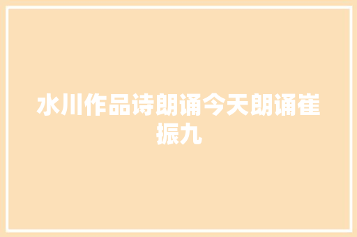 水川作品诗朗诵今天朗诵崔振九