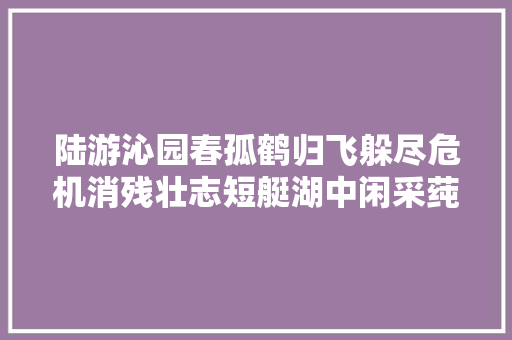 陆游沁园春孤鹤归飞躲尽危机消残壮志短艇湖中闲采莼。