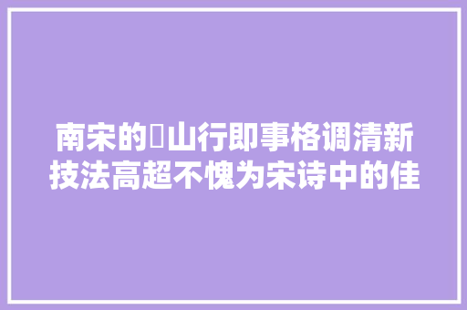 南宋的​山行即事格调清新技法高超不愧为宋诗中的佳作