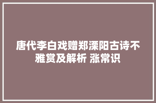 唐代李白戏赠郑溧阳古诗不雅赏及解析 涨常识