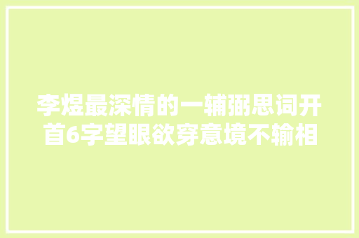 李煜最深情的一辅弼思词开首6字望眼欲穿意境不输相见欢