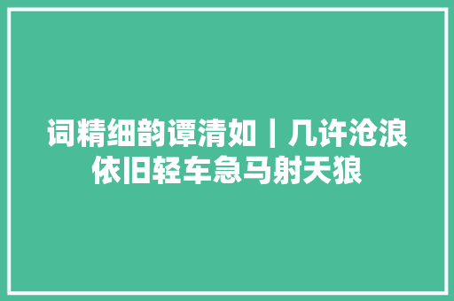 词精细韵谭清如｜几许沧浪依旧轻车急马射天狼