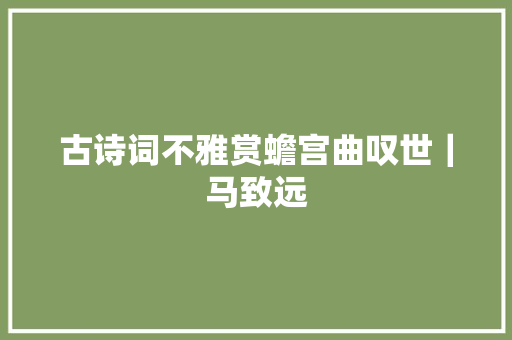 古诗词不雅赏蟾宫曲叹世｜马致远