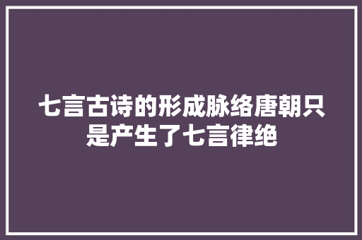 七言古诗的形成脉络唐朝只是产生了七言律绝