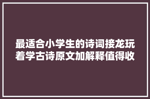 最适合小学生的诗词接龙玩着学古诗原文加解释值得收藏