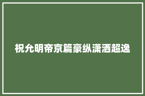 祝允明帝京篇豪纵潇洒超逸