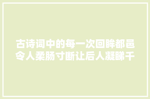 古诗词中的每一次回眸都邑令人柔肠寸断让后人凝睇千年。