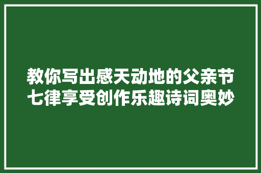 教你写出感天动地的父亲节七律享受创作乐趣诗词奥妙不在平仄