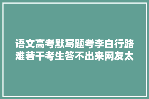 语文高考默写题考李白行路难若干考生答不出来网友太坑了