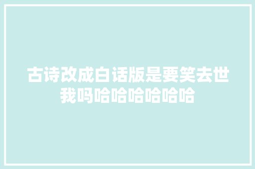 古诗改成白话版是要笑去世我吗哈哈哈哈哈哈